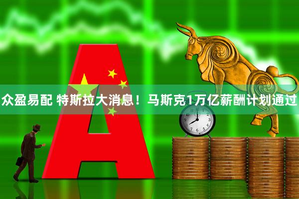 众盈易配 特斯拉大消息！马斯克1万亿薪酬计划通过