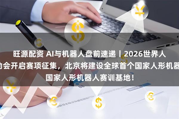 旺源配资 AI与机器人盘前速递丨2026世界人形机器人运动会开启赛项征集，北京将建设全球首个国家人形机器人赛训基地！