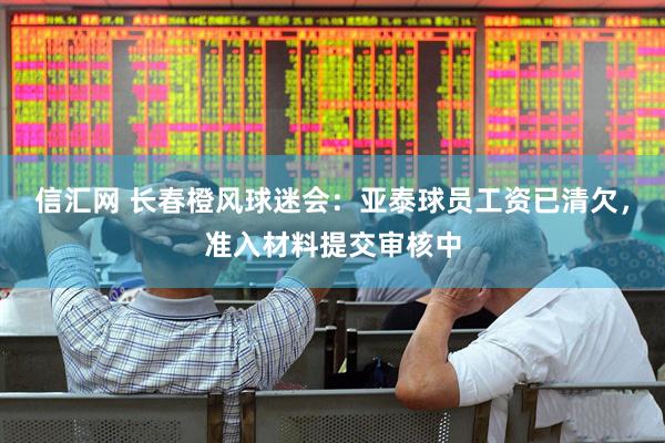 信汇网 长春橙风球迷会：亚泰球员工资已清欠，准入材料提交审核中