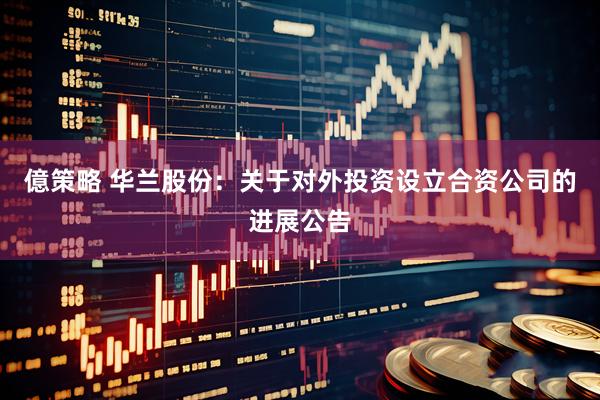 億策略 华兰股份：关于对外投资设立合资公司的进展公告