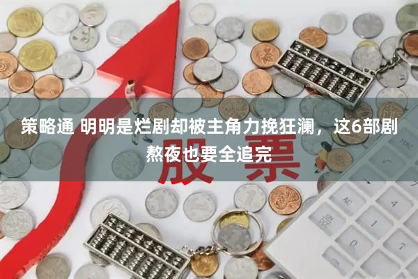 策略通 明明是烂剧却被主角力挽狂澜，这6部剧熬夜也要全追完