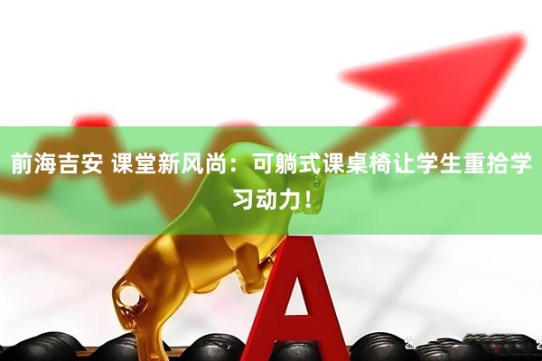 前海吉安 课堂新风尚：可躺式课桌椅让学生重拾学习动力！