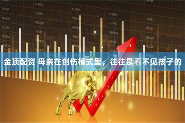 金顶配资 母亲在创伤模式里，往往是看不见孩子的