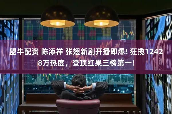 盟牛配资 陈添祥 张翅新剧开播即爆! 狂揽12428万热度，登顶红果三榜第一!