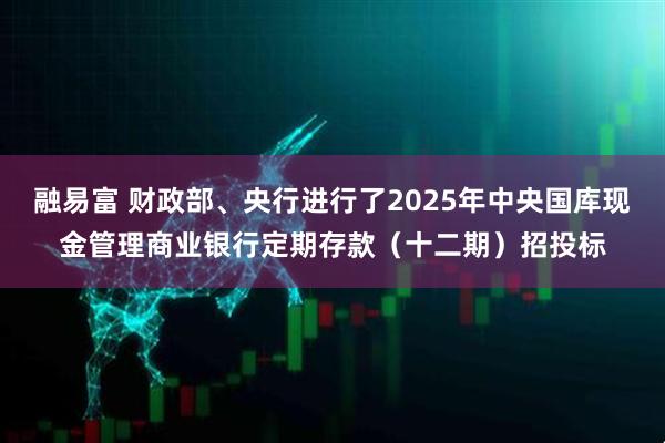 融易富 财政部、央行进行了2025年中央国库现金管理商业银行定期存款（十二期）招投标