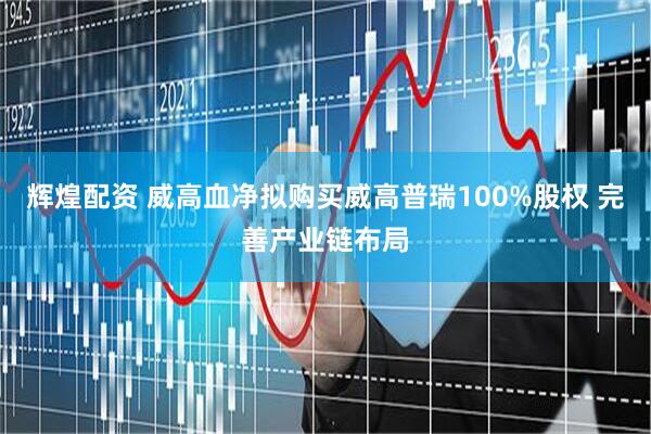 辉煌配资 威高血净拟购买威高普瑞100%股权 完善产业链布局