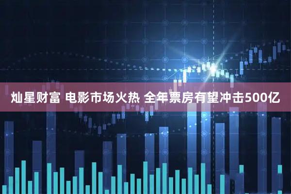 灿星财富 电影市场火热 全年票房有望冲击500亿