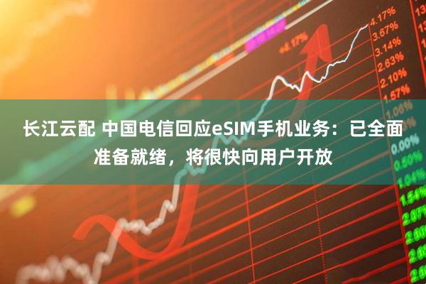 长江云配 中国电信回应eSIM手机业务：已全面准备就绪，将很快向用户开放