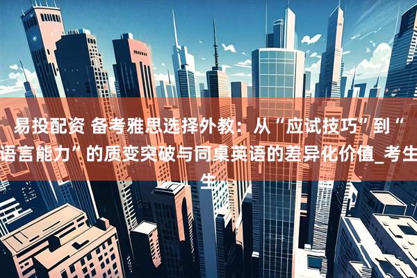 易投配资 备考雅思选择外教：从“应试技巧”到“语言能力”的质变突破与同桌英语的差异化价值_考生