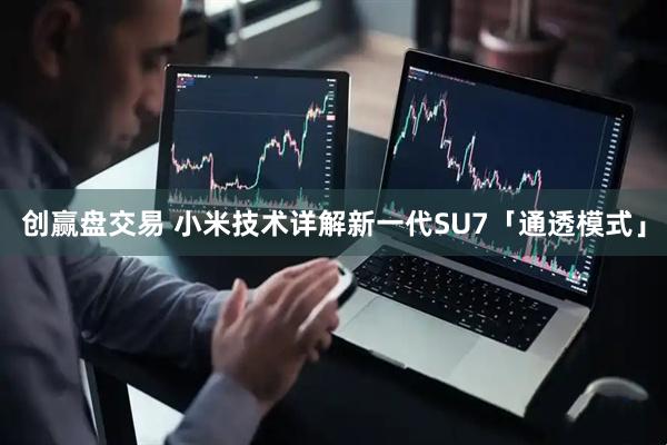 创赢盘交易 小米技术详解新一代SU7「通透模式」