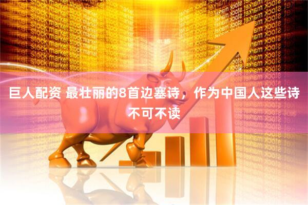 巨人配资 最壮丽的8首边塞诗，作为中国人这些诗不可不读